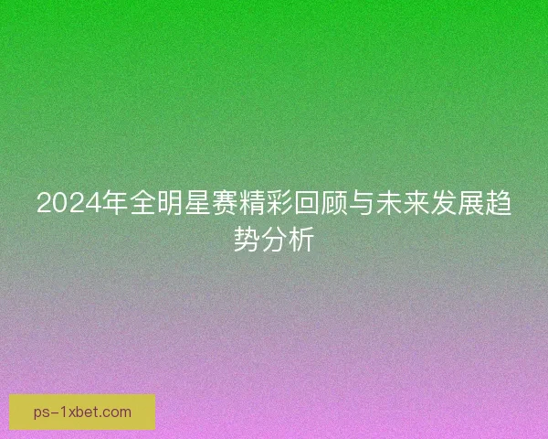 2024年全明星赛精彩回顾与未来发展趋势分析
