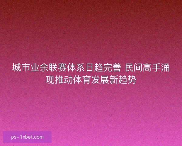 城市业余联赛体系日趋完善 民间高手涌现推动体育发展新趋势