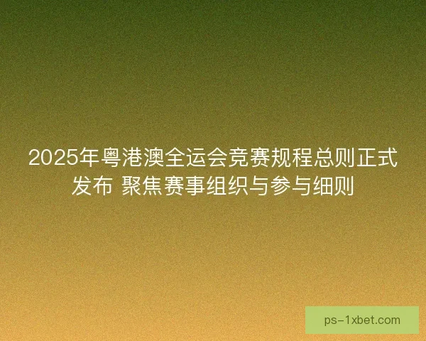 2025年粤港澳全运会竞赛规程总则正式发布 聚焦赛事组织与参与细则