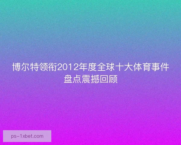 博尔特领衔2012年度全球十大体育事件盘点震撼回顾